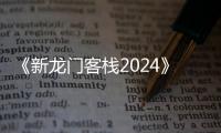 《新龙门客栈2024》电影高清完整版在线观看
